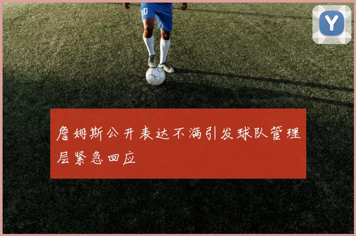 詹姆斯公开表达不满引发球队管理层紧急回应