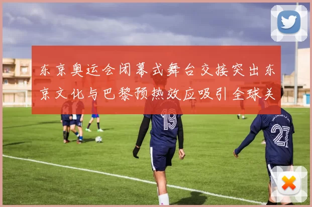 东京奥运会闭幕式舞台交接突出东京文化与巴黎预热效应吸引全球关注