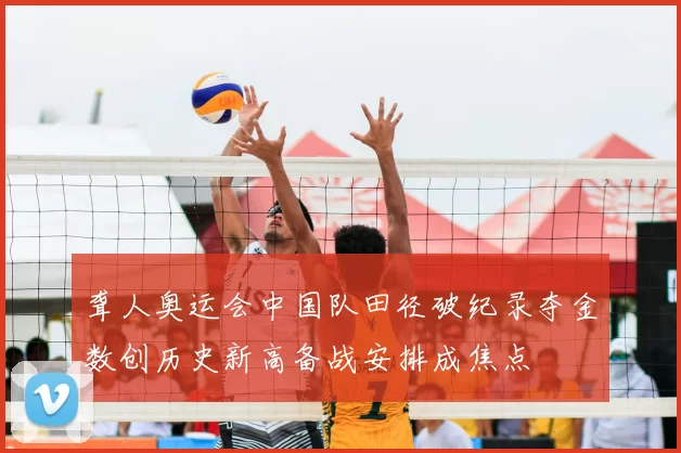 聋人奥运会中国队田径破纪录夺金数创历史新高备战安排成焦点