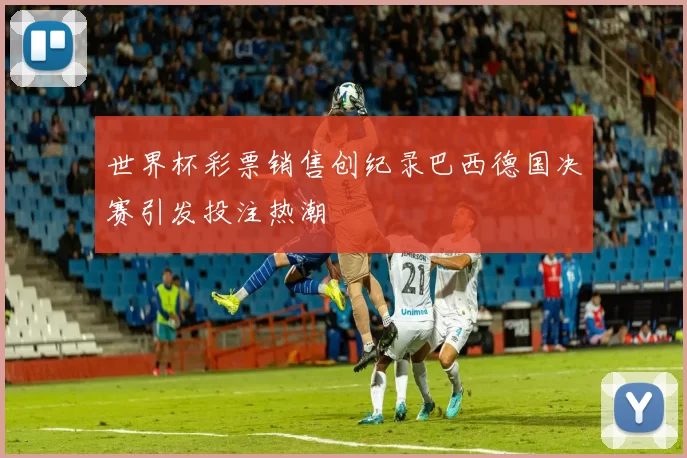 世界杯彩票销售创纪录巴西德国决赛引发投注热潮