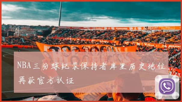 NBA三分球纪录保持者库里历史地位再获官方认证