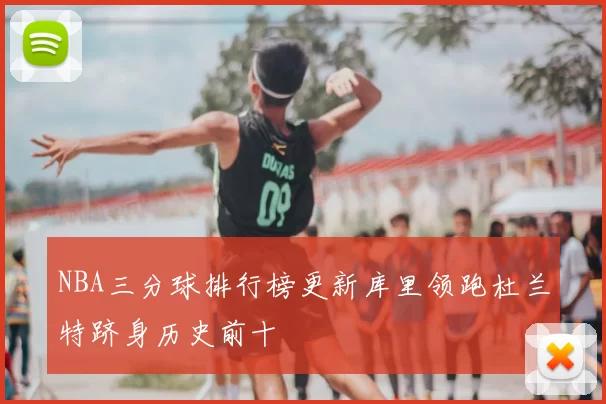 NBA三分球排行榜更新库里领跑杜兰特跻身历史前十