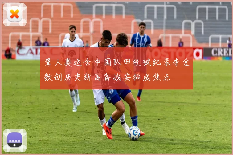 聋人奥运会中国队田径破纪录夺金数创历史新高备战安排成焦点