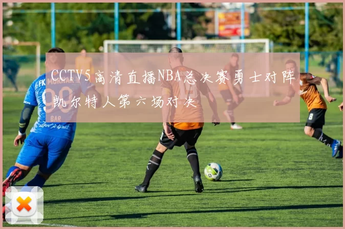 CCTV5高清直播NBA总决赛勇士对阵凯尔特人第六场对决
