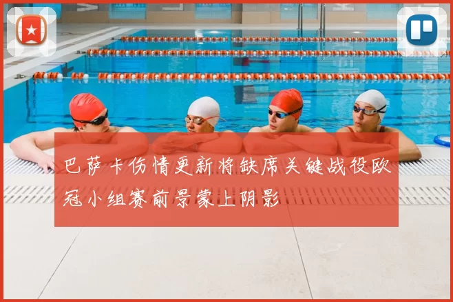 巴萨卡伤情更新将缺席关键战役欧冠小组赛前景蒙上阴影