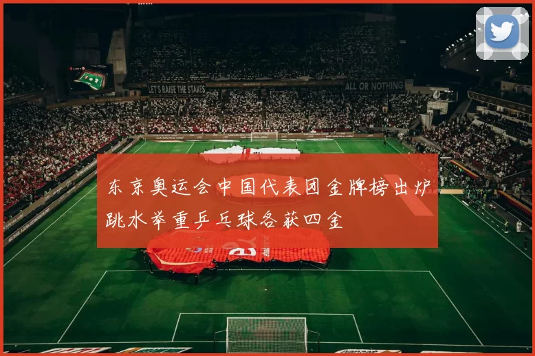 东京奥运会中国代表团金牌榜出炉跳水举重乒乓球各获四金