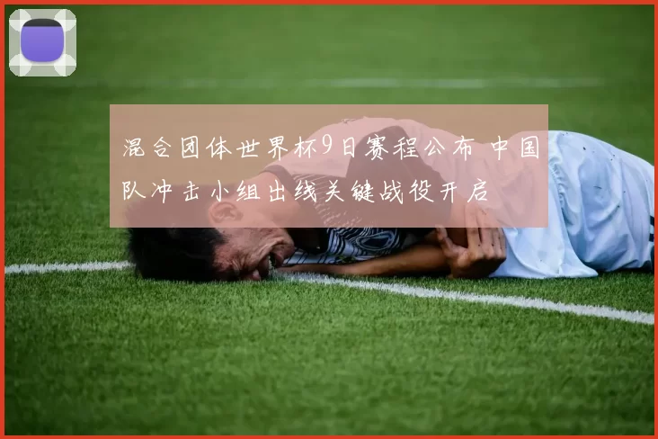 混合团体世界杯9日赛程公布 中国队冲击小组出线关键战役开启