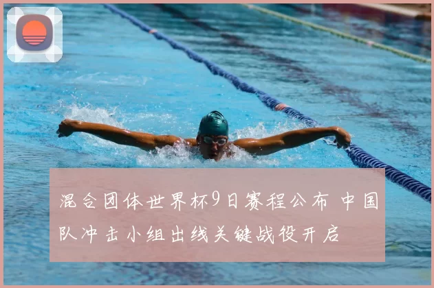 混合团体世界杯9日赛程公布 中国队冲击小组出线关键战役开启