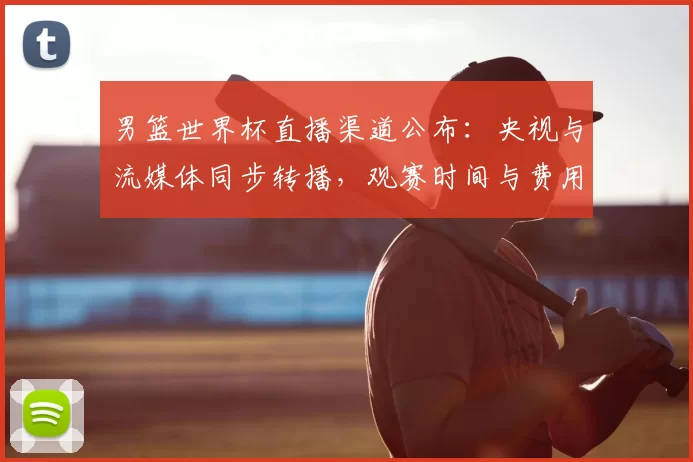男篮世界杯直播渠道公布：央视与流媒体同步转播，观赛时间与费用要点
