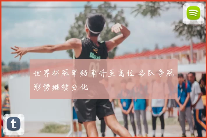 世界杯冠军赔率升至高位 各队争冠形势继续分化
