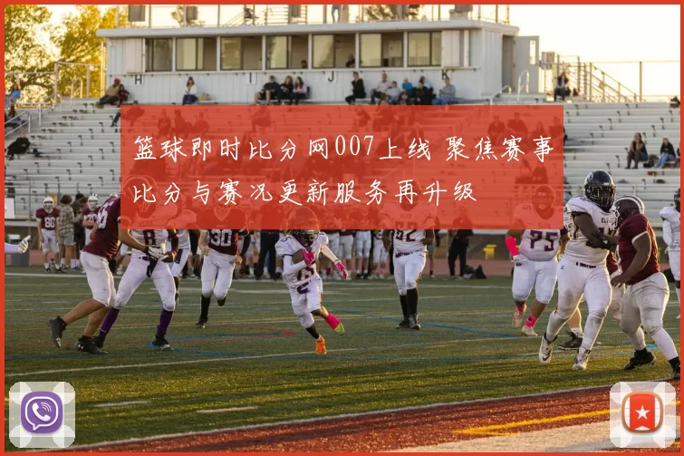 篮球即时比分网007上线 聚焦赛事比分与赛况更新服务再升级