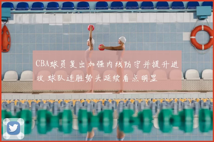 CBA球员复出加强内线防守并提升进攻 球队连胜势头延续看点明显