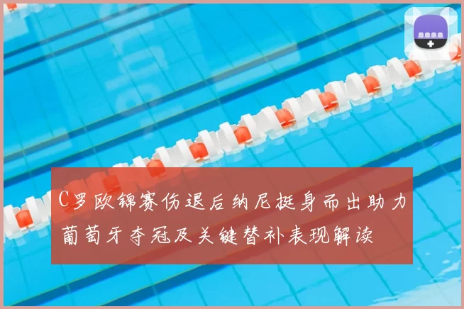 C罗欧锦赛伤退后纳尼挺身而出助力葡萄牙夺冠及关键替补表现解读