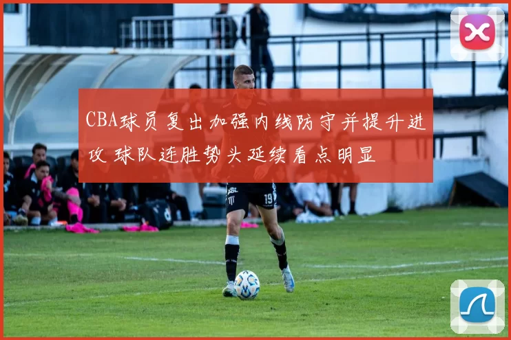 CBA球员复出加强内线防守并提升进攻 球队连胜势头延续看点明显