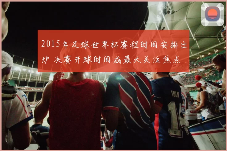 2015年足球世界杯赛程时间安排出炉 决赛开球时间成最大关注焦点