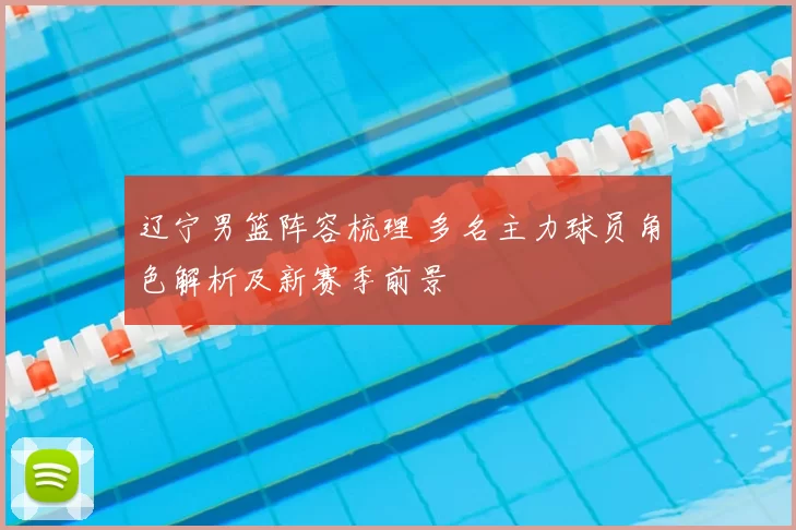 辽宁男篮阵容梳理 多名主力球员角色解析及新赛季前景