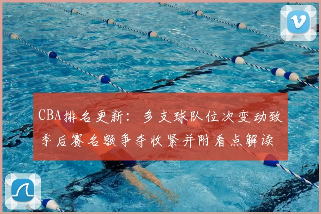 CBA排名更新:多支球队位次变动致季后赛名额争夺收紧并附看点解读