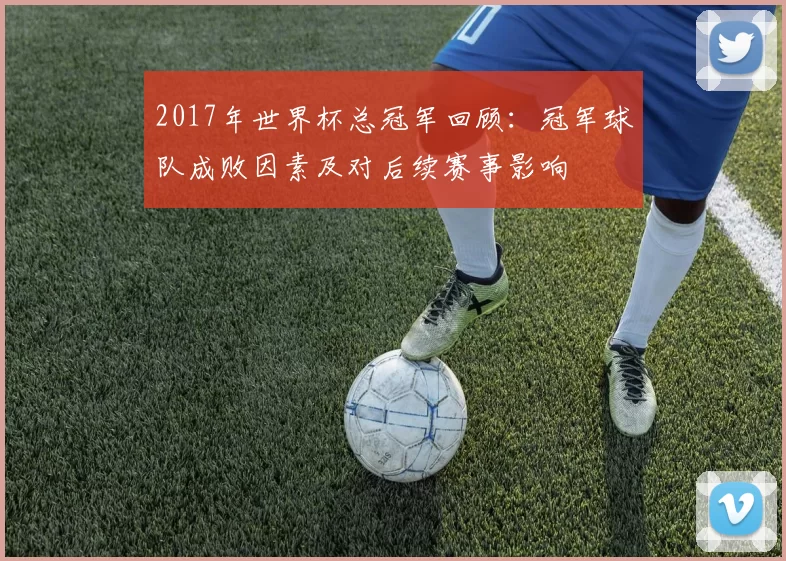 2017年世界杯总冠军回顾:冠军球队成败因素及对后续赛事影响