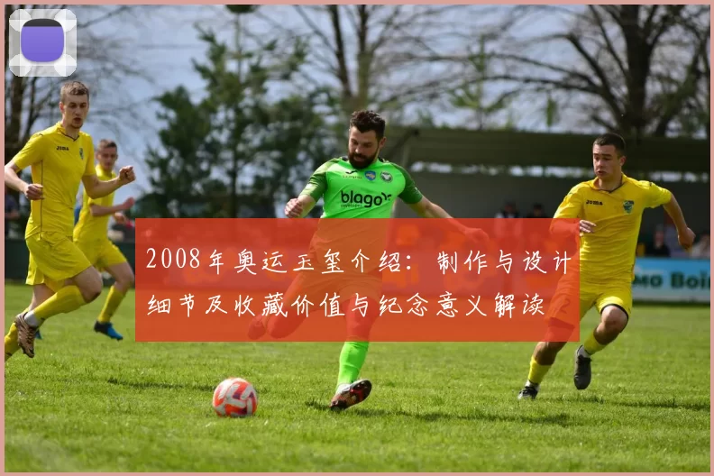 2008年奥运玉玺介绍：制作与设计细节及收藏价值与纪念意义解读