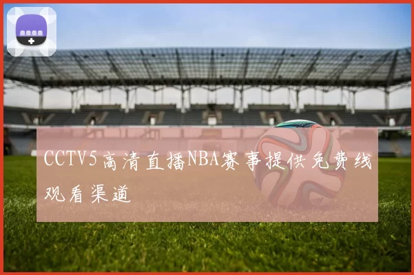 CCTV5高清直播NBA赛事提供免费线观看渠道
