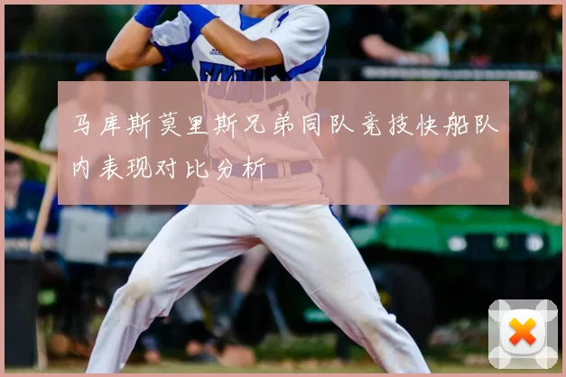 马库斯莫里斯兄弟同队竞技快船队内表现对比分析
