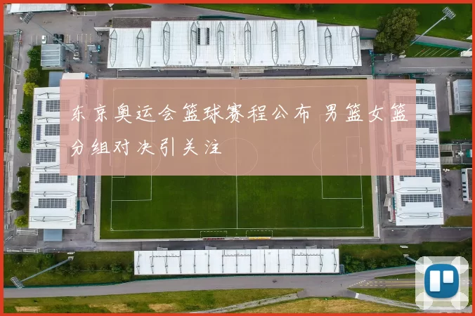 东京奥运会篮球赛程公布 男篮女篮分组对决引关注