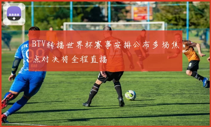 BTV转播世界杯赛事安排公布多场焦点对决将全程直播