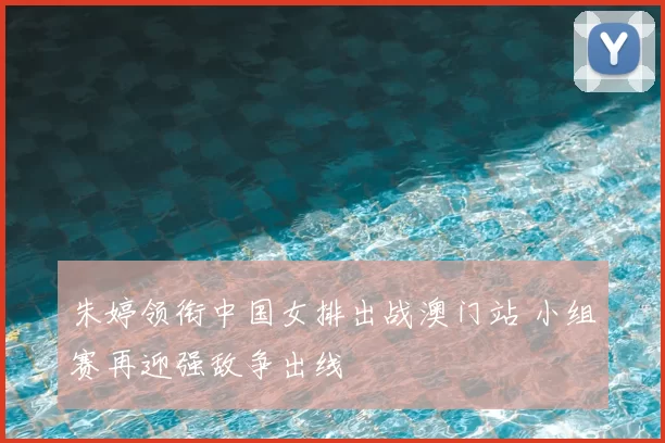 朱婷领衔中国女排出战澳门站 小组赛再迎强敌争出线