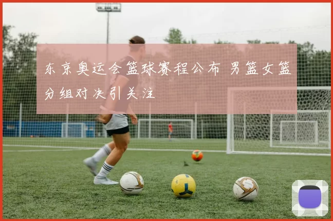 东京奥运会篮球赛程公布 男篮女篮分组对决引关注
