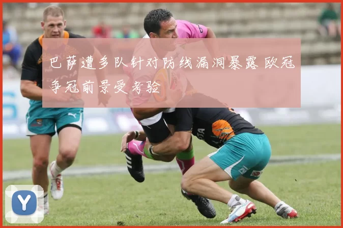 巴萨遭多队针对防线漏洞暴露 欧冠争冠前景受考验