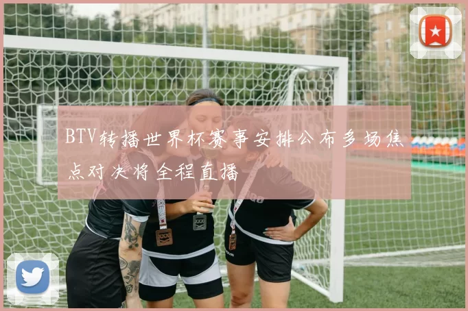 BTV转播世界杯赛事安排公布多场焦点对决将全程直播