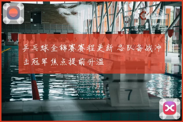 乒乓球全锦赛赛程更新 各队备战冲击冠军焦点提前升温