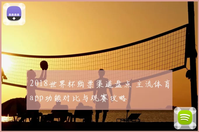2018世界杯购票渠道盘点 主流体育app功能对比与观赛攻略