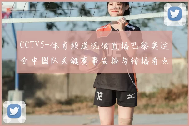 CCTV5+体育频道现场直播巴黎奥运会中国队关键赛事安排与转播看点