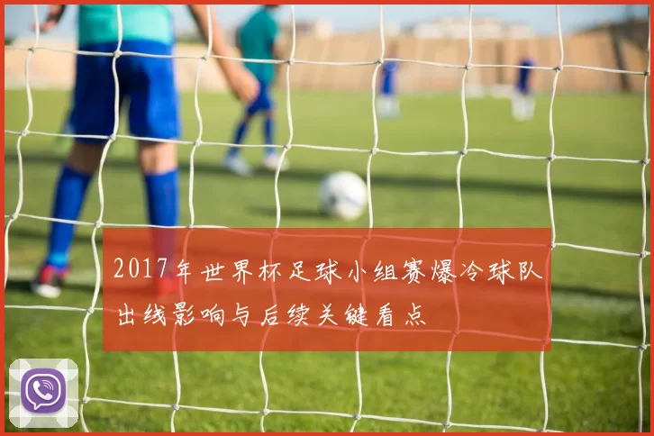 2017年世界杯足球小组赛爆冷球队出线影响与后续关键看点