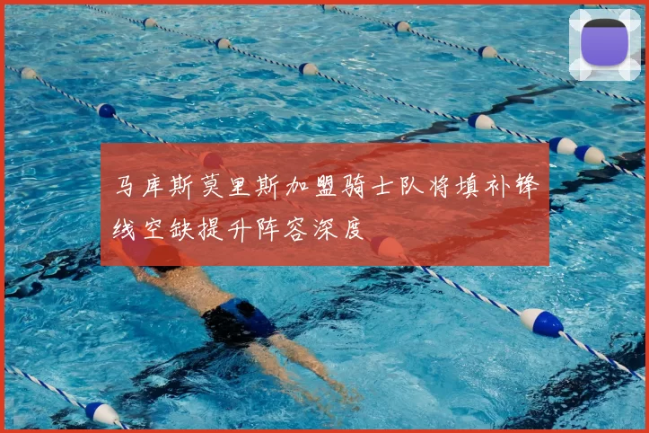 马库斯莫里斯加盟骑士队将填补锋线空缺提升阵容深度