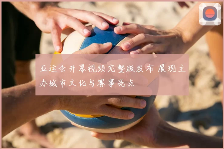 亚运会开幕视频完整版发布 展现主办城市文化与赛事亮点