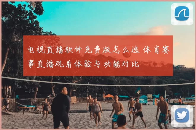 电视直播软件免费版怎么选 体育赛事直播观看体验与功能对比