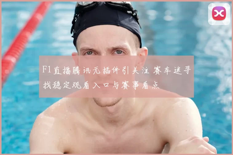 F1直播腾讯无插件引关注 赛车迷寻找稳定观看入口与赛事看点